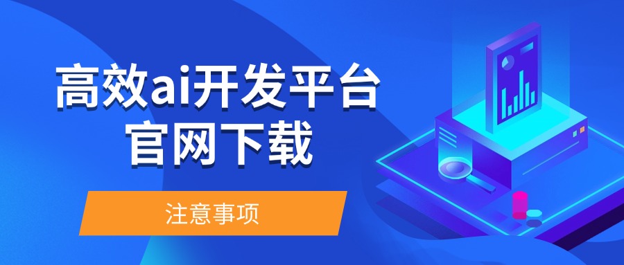 高效ai开发平台官网下载注意事项