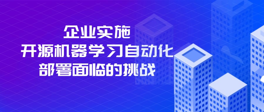 企业实施开源机器学习自动化部署面临的挑战