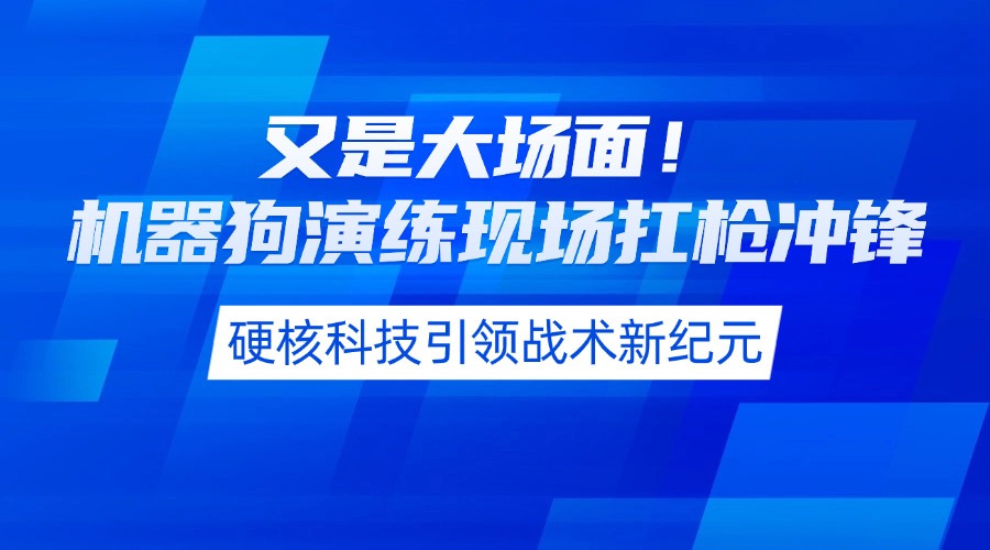 又是大场面！机器狗演练现场扛枪冲锋，硬核科技引领战术新纪元