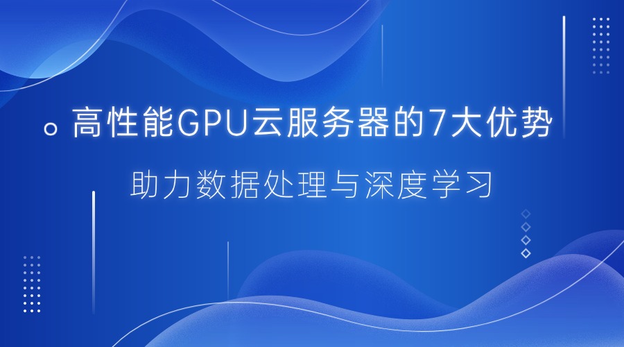 高性能GPU云服务器的7大优势：助力数据处理与深度学习