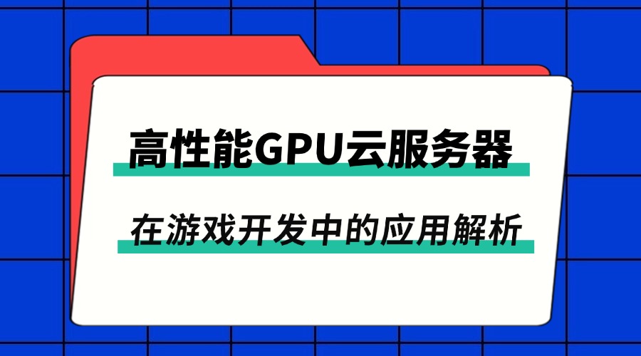 高性能GPU云服务器在游戏开发中的应用解析