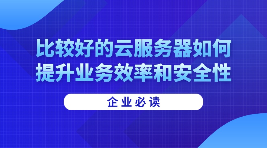 企业必读：比较好的云服务器如何提升业务效率和安全性