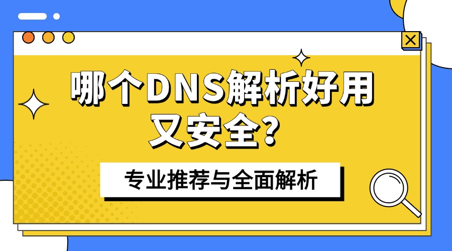 哪个DNS解析好用又安全？专业推荐与全面解析