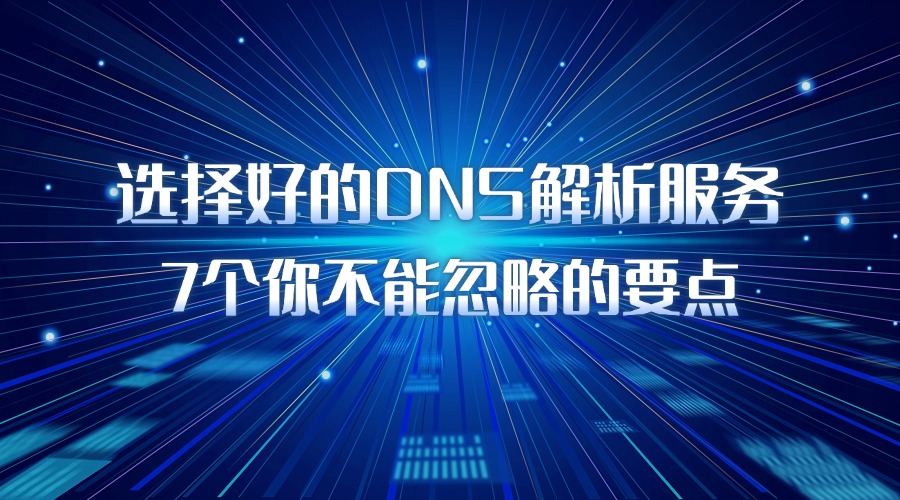 选择好的DNS解析服务：7个你不能忽略的要点