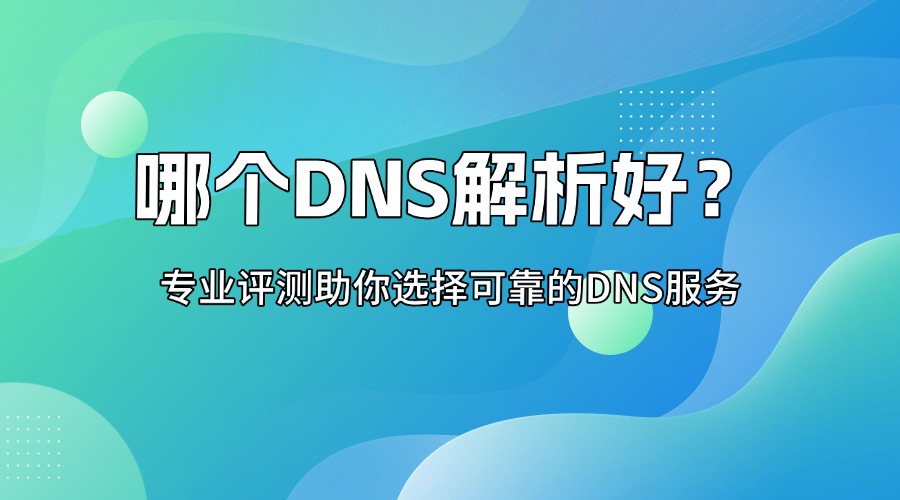 哪个DNS解析好？专业评测助你选择可靠的DNS服务
