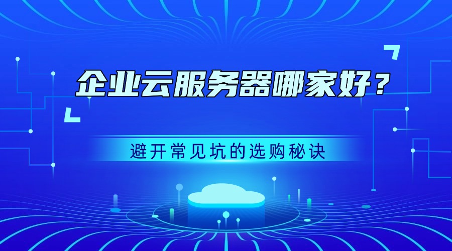 企业云服务器哪家好？避开常见坑的选购秘诀