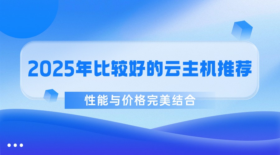 2025年比较好的云主机推荐，性能与价格完美结合