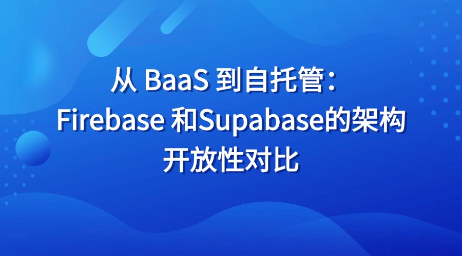 从 BaaS 到自托管：Firebase 和Supabase的架构开放性对比