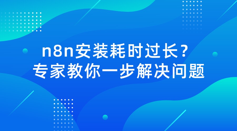 n8n安装耗时过长？专家教你一步解决问题