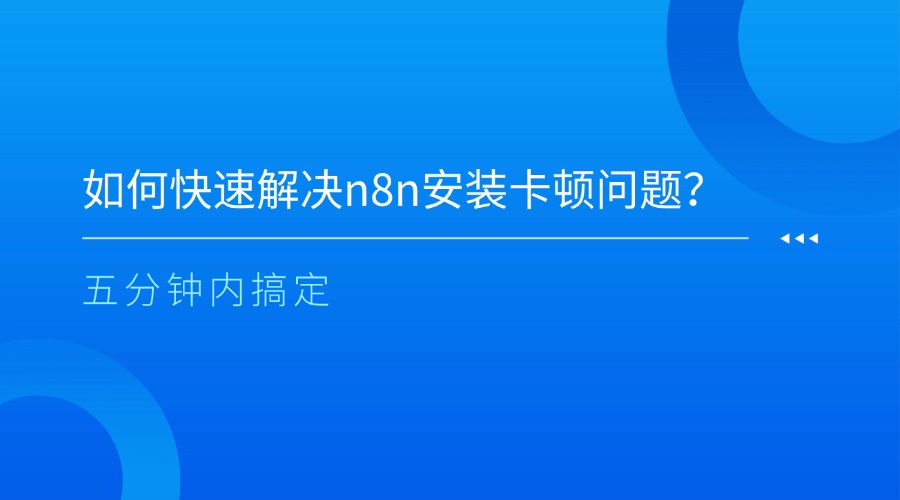 如何快速解决n8n安装卡顿问题？五分钟内搞定