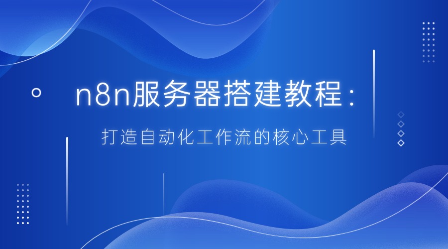 n8n服务器搭建教程：打造自动化工作流的核心工具